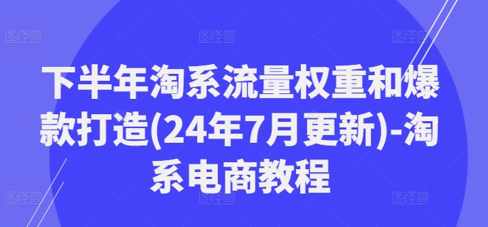 下半年淘系流量权重和爆款打造(24年7月更新)-淘系电商教程-灼光资源宝库