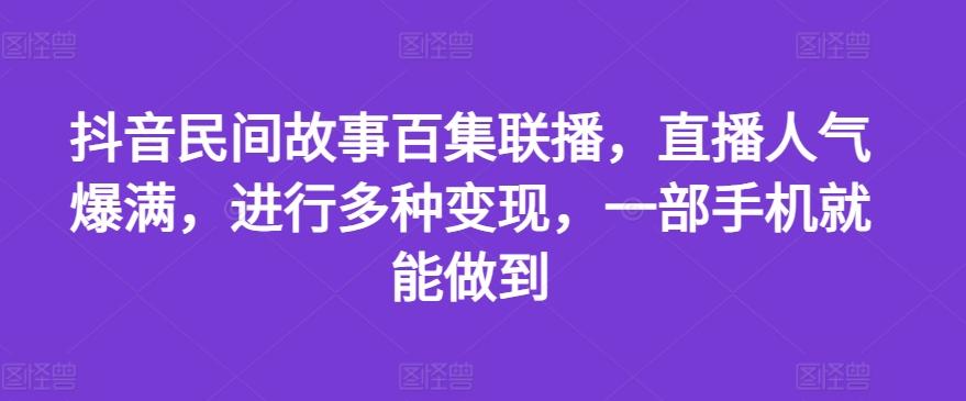 抖音民间故事百集联播，直播人气爆满，进行多种变现，一部手机就能做到【揭秘】-灼光资源宝库