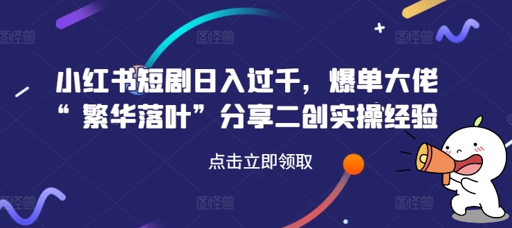 小红书短剧日入过千，爆单大佬“繁华落叶”分享二创实操经验-灼光资源宝库