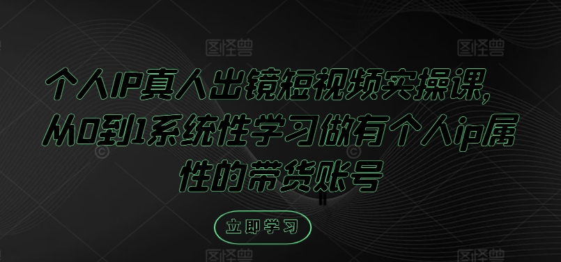 个人IP真人出镜短视频实操课，从0到1系统性学习做有个人ip属性的带货账号-灼光资源宝库
