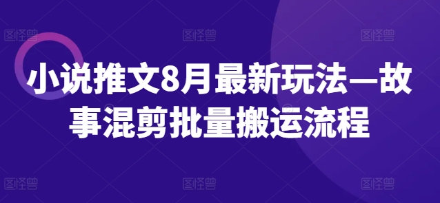 小说推文8月最新玩法—故事混剪批量搬运流程-灼光资源宝库