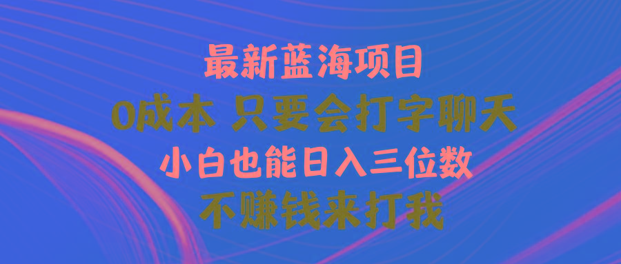 最新蓝海项目 0成本 只要会打字聊天 小白也能日入三位数 不赚钱来打我-灼光资源宝库