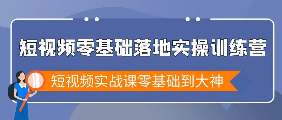短视频零基础落地实战特训营，短视频实战课零基础到大神-灼光资源宝库