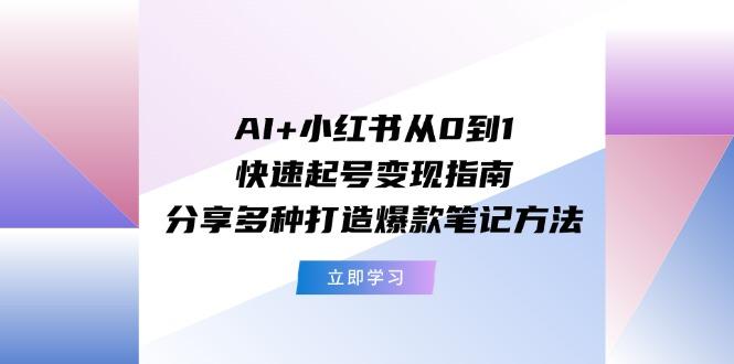 AI+小红书从0到1快速起号变现指南：分享多种打造爆款笔记方法-灼光资源宝库