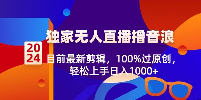 2024独家无人直播撸音浪，目前最新剪辑，100%过原创，轻松上手日入1000+-灼光资源宝库