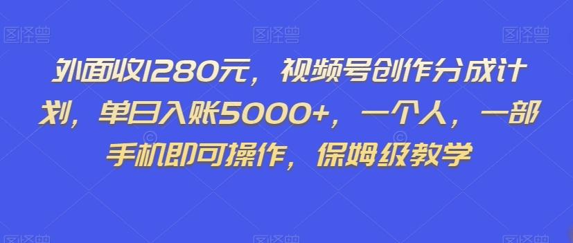 外面收1280元，视频号创作分成计划，单日入账5000+，一个人，一部手机即可操作，保姆级教学【揭秘】-灼光资源宝库