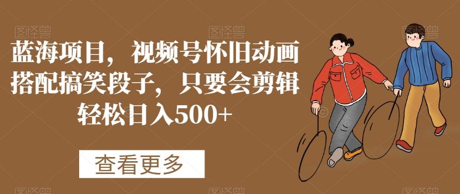 蓝海项目,视频号怀旧动画搭配搞笑段子,只要会剪辑轻松日入500+【揭秘】-灼光资源宝库