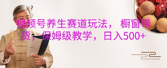 视频号养生赛道玩法， 橱窗带货，保姆级教学，日入5张-灼光资源宝库