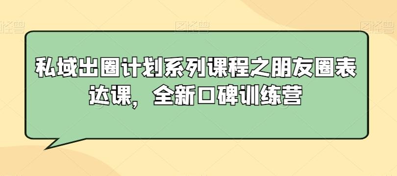 私域出圈计划系列课程之朋友圈表达课，全新口碑训练营-灼光资源宝库