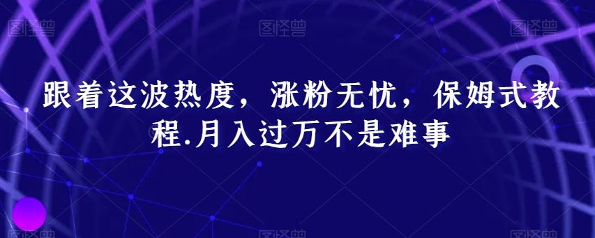 跟着这波热度，涨粉无忧，保姆式教程，月入过万不是难事【揭秘】-灼光资源宝库