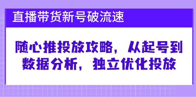 直播带货新号破 流速：随心推投放攻略，从起号到数据分析，独立优化投放-灼光资源宝库