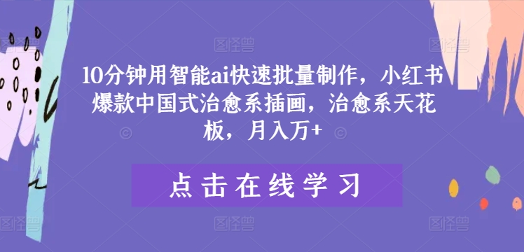 10分钟用智能ai快速批量制作，小红书爆款中国式治愈系插画，治愈系天花板，月入万+【揭秘】-灼光资源宝库