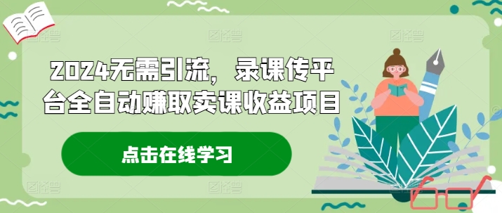 2024无需引流，录课传平台全自动赚取卖课收益项目-灼光资源宝库