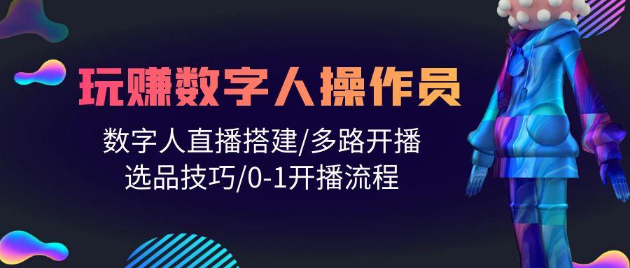 (10062期)人人都能玩赚数字人操作员 数字人直播搭建/多路开播/选品技巧/0-1开播流程-灼光资源宝库
