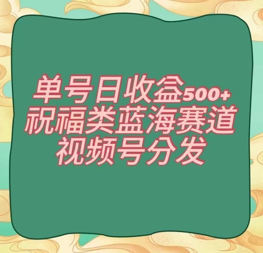 单号日收益500+、祝福类蓝海赛道、视频号分发【揭秘】-灼光资源宝库