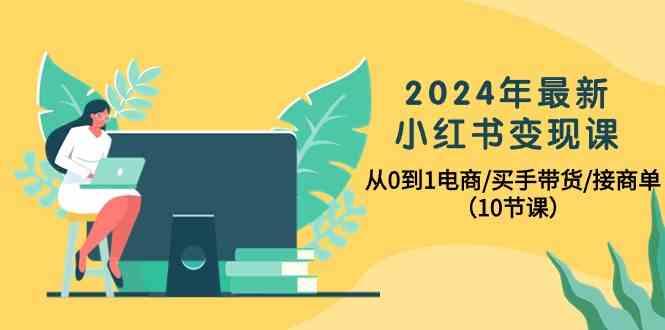 2024年最新小红书变现课，从0到1电商/买手带货/接商单(10节课)-灼光资源宝库