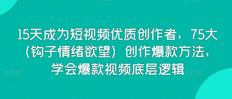 15天成为短视频优质创作者，75大(钩子情绪欲望)创作爆款方法，学会爆款视频底层逻辑-灼光资源宝库