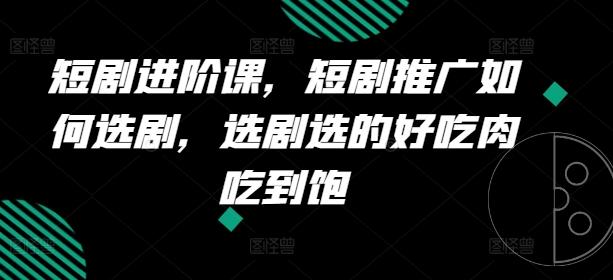 短剧进阶课，短剧推广如何选剧，选剧选的好吃肉吃到饱-灼光资源宝库
