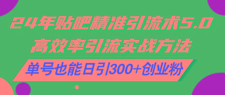 24年贴吧精准引流术5.0，高效率引流实战方法，单号也能日引300+创业粉-灼光资源宝库