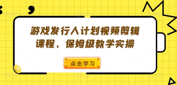 游戏发行人计划视频剪辑课程，保姆级教学实操-灼光资源宝库