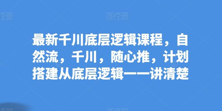 最新千川底层逻辑课程，自然流，千川，随心推，计划搭建从底层逻辑一一讲清楚-灼光资源宝库
