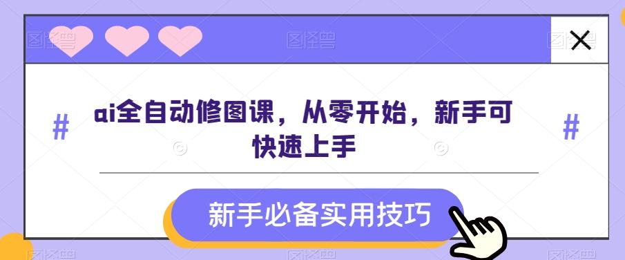 ai全自动修图课，从零开始，新手可快速上手-灼光资源宝库