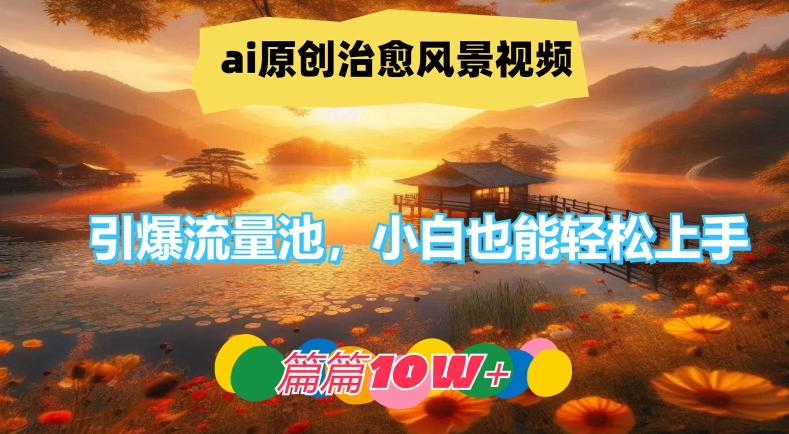 ai原创治愈风景视频，引爆流量池，小白也能轻松上手，篇篇10w+【揭秘】-灼光资源宝库