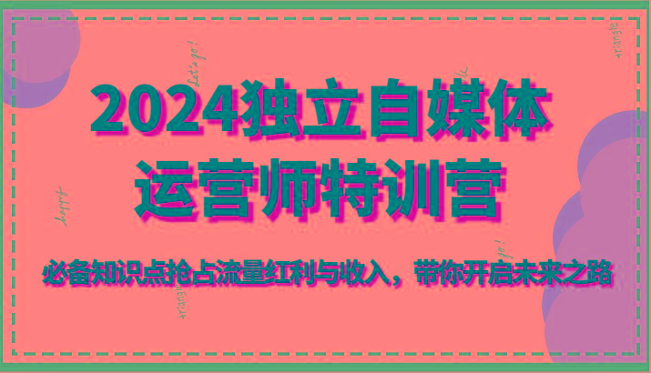 2024独立自媒体运营师特训营-必备知识点抢占流量红利与收入，带你开启未来之路-灼光资源宝库