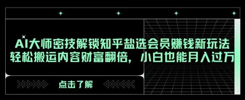 AI大师密技解锁知乎盐选会员赚钱新玩法，轻松搬运内容财富翻倍，小白也能月入过万【揭秘】-灼光资源宝库