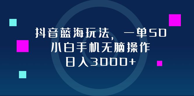 抖音蓝海玩法，一单50，小白手机无脑操作，日入3000+-灼光资源宝库