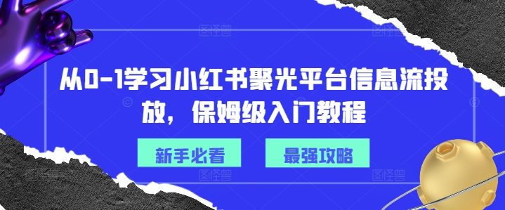 从0-1学习小红书聚光平台信息流投放，保姆级入门教程-灼光资源宝库