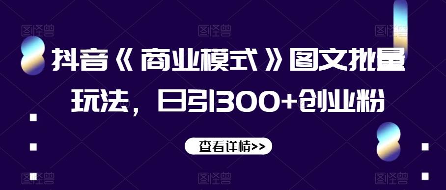 抖音《商业模式》图文批量玩法，日引300+创业粉【揭秘】-灼光资源宝库