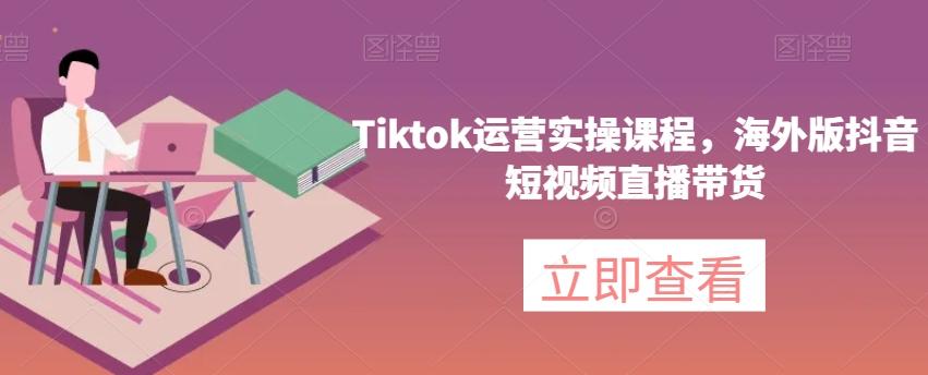 Tiktok运营实操课程，海外版抖音短视频直播带货-灼光资源宝库