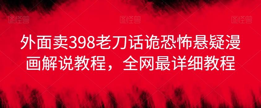 外面卖398老刀话诡恐怖悬疑漫画解说项目，全网最详细教程-灼光资源宝库