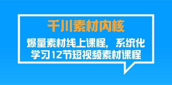 千川素材-内核，爆量素材线上课程，系统化学习12节短视频素材课程-资源宝库