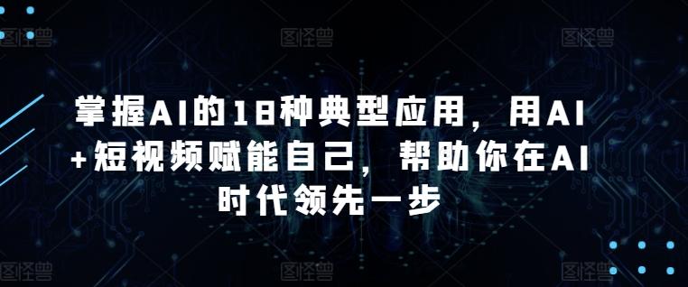 掌握AI的18种典型应用，用AI+短视频赋能自己，帮助你在AI时代领先一步-灼光资源宝库