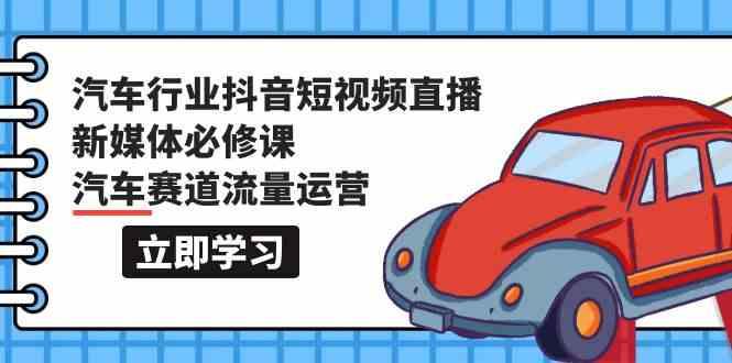 汽车行业抖音短视频直播新媒体必修课，汽车赛道流量运营(118节课)-灼光资源宝库