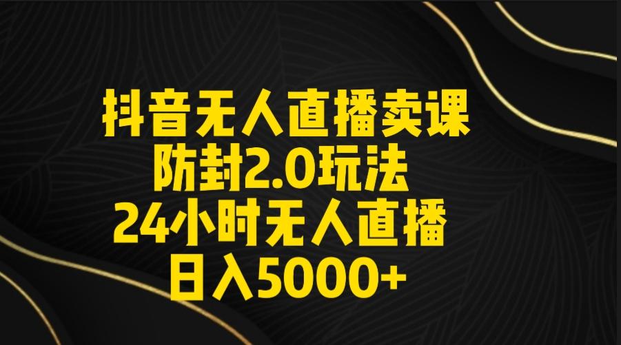 抖音无人直播卖课防封2.0玩法 打造日不落直播间 日入5000+附直播素材+音频-灼光资源宝库