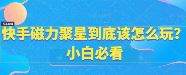 快手磁力聚星到底该怎么玩？小白必看-灼光资源宝库