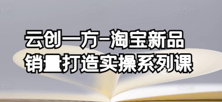 云创一方-淘宝新品销量打造实操系列课，基础销量打造(4课程)+补单渠道分析(4课程)-灼光资源宝库