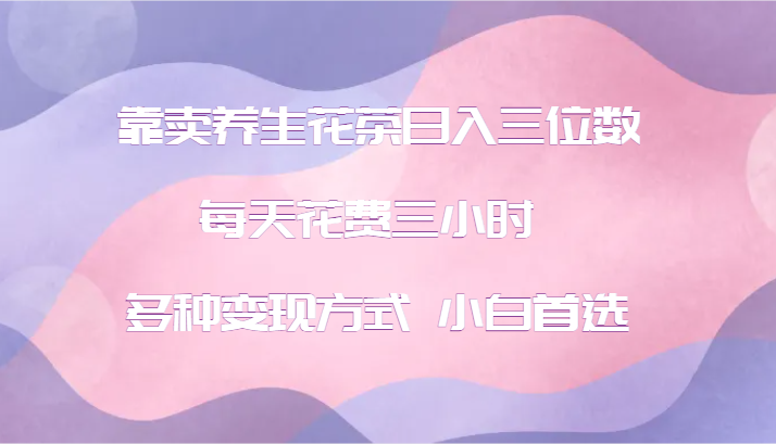 靠卖养生花茶日入三位数，每天花费三小时 多种变现方式 小白首选-灼光资源宝库