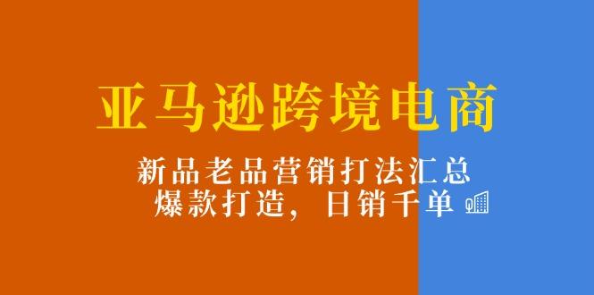 亚马逊跨境电商：新品老品营销打法汇总，爆款打造，日销千单-蘑菇资源宝库