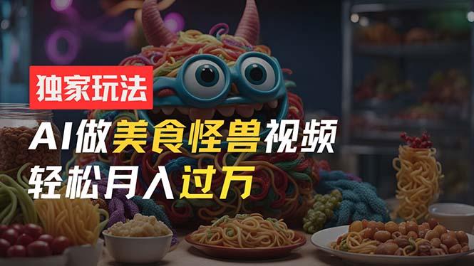 零门槛操作，AI美食怪兽短视频玩法，月入过万新手也能做！-灼光资源宝库