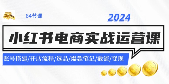 2024小红书电商实战运营课：账号搭建/开店流程/选品/爆款笔记/截流/变现-灼光资源宝库