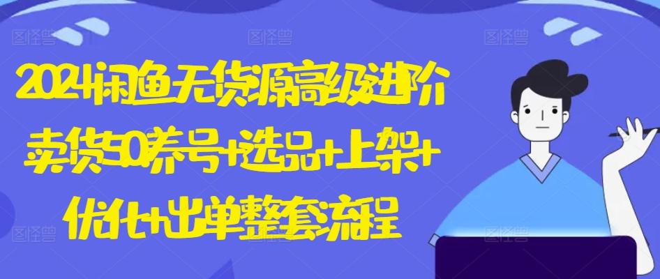 2024闲鱼无货源高级进阶卖货5.0.养号+选品+上架+优化+出单整套流程【揭秘】-灼光资源宝库