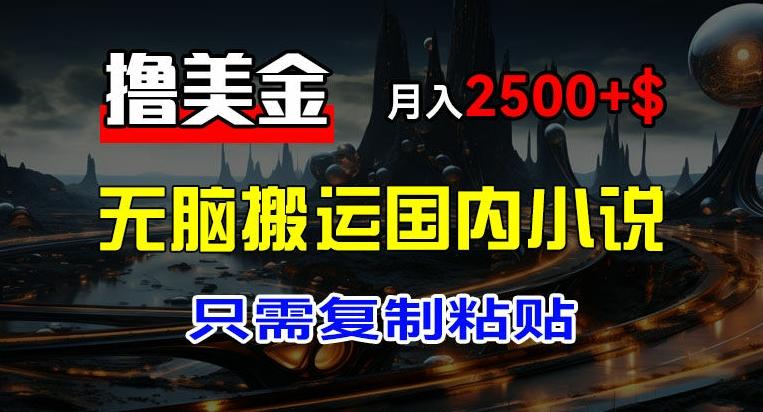 最新撸美金项目，搬运国内小说爽文，只需复制粘贴，稿费月入2500+美金，新手也能快速上手【揭秘】-灼光资源宝库