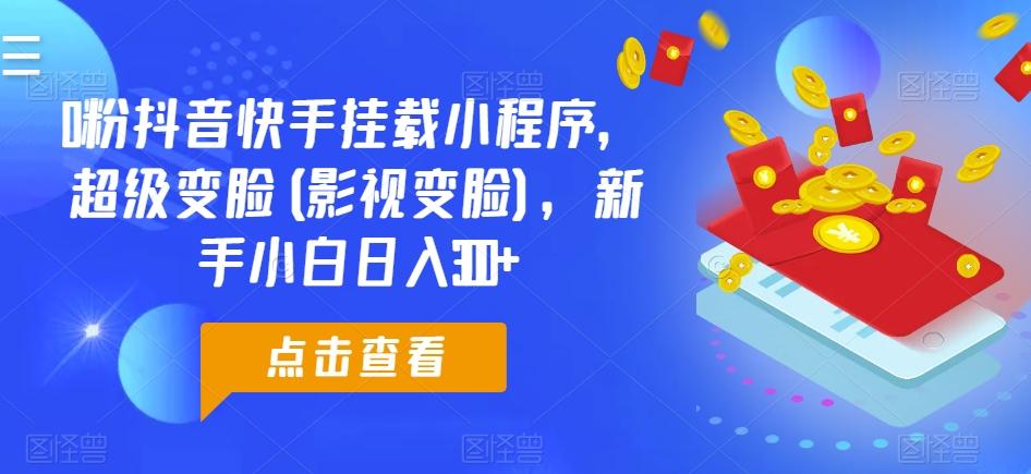0粉抖音快手挂载小程序，超级变脸(影视变脸)，新手小白日入300+【揭秘】-灼光资源宝库