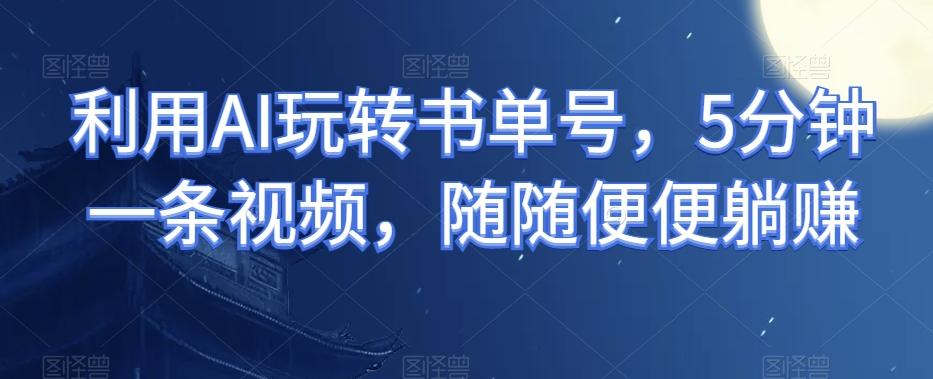 利用AI玩转书单号，5分钟一条视频，随随便便躺赚-灼光资源宝库