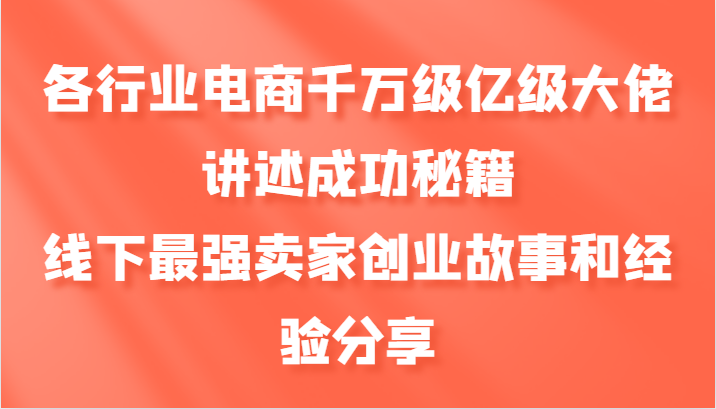 各行业电商千万级亿级大佬讲述成功秘籍，线下最强卖家创业故事和经验分享-灼光资源宝库