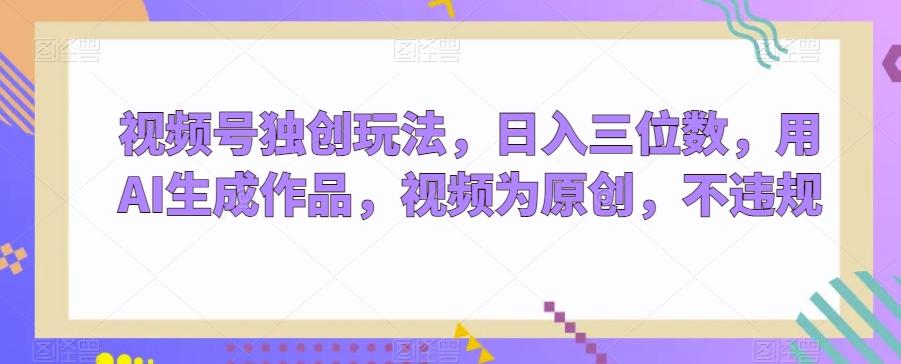 视频号独创玩法，日入三位数，用AI生成作品，视频为原创，不违规-灼光资源宝库